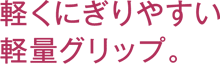 軽くにぎりやすい軽量グリップ。